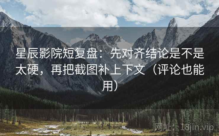 星辰影院短复盘：先对齐结论是不是太硬，再把截图补上下文（评论也能用）  第2张