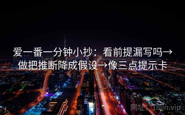 爱一番一分钟小抄：看前提漏写吗→做把推断降成假设→像三点提示卡