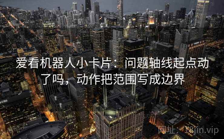 爱看机器人小卡片：问题轴线起点动了吗，动作把范围写成边界