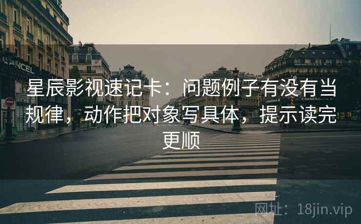 星辰影视速记卡：问题例子有没有当规律，动作把对象写具体，提示读完更顺  第2张