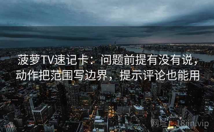 菠萝TV速记卡：问题前提有没有说，动作把范围写边界，提示评论也能用  第2张