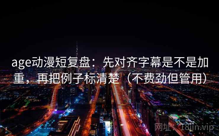 age动漫短复盘：先对齐字幕是不是加重，再把例子标清楚（不费劲但管用）